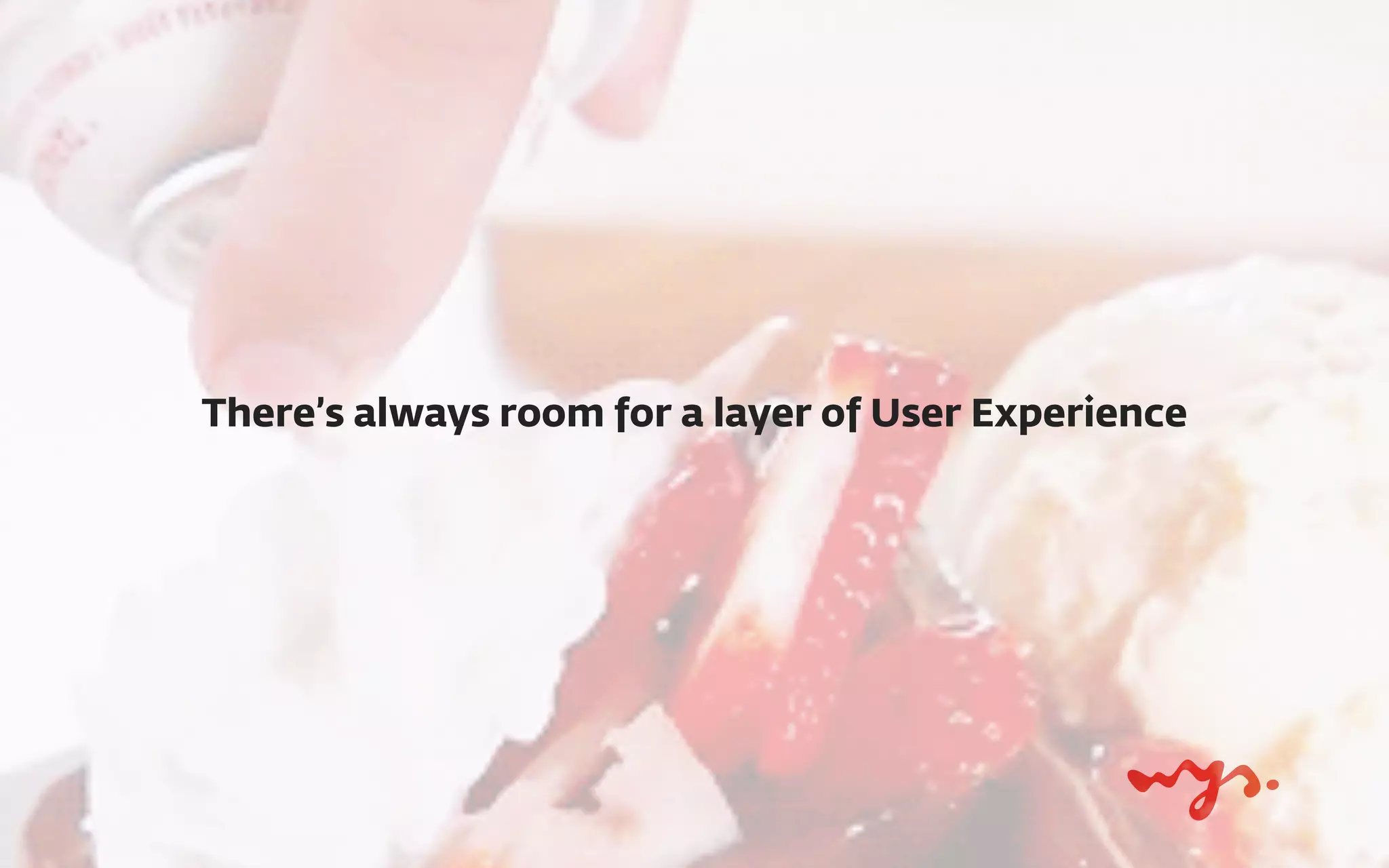 There’s always room for a layer of User Experience
 