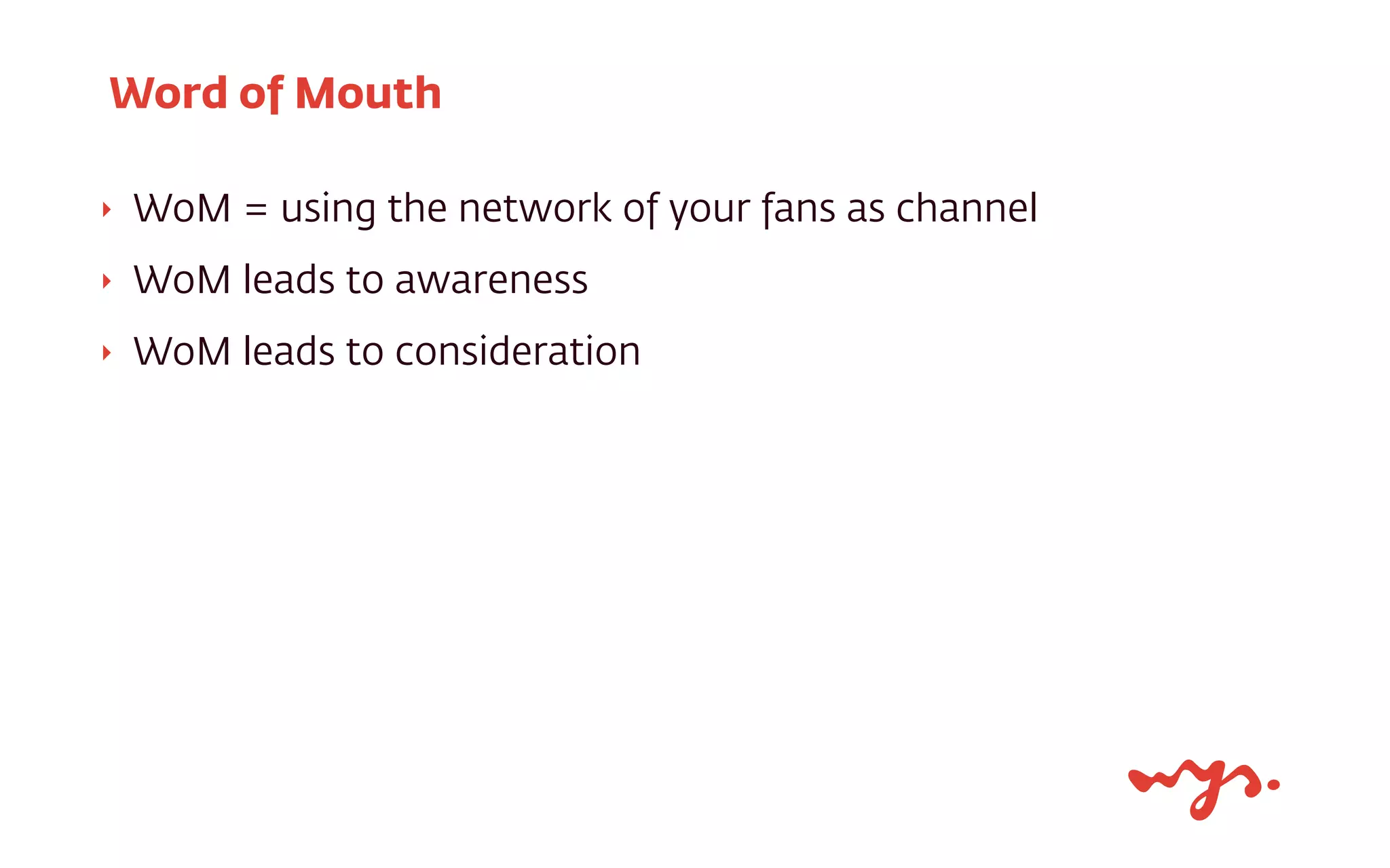 ‣ WoM = using the network of your fans as channel
‣ WoM leads to awareness
‣ WoM leads to consideration
Word of Mouth
 