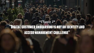 *Thesis 2*
“Digitalcustomeronboardingisnotanidentityand
accessmanagementchallenge”
 