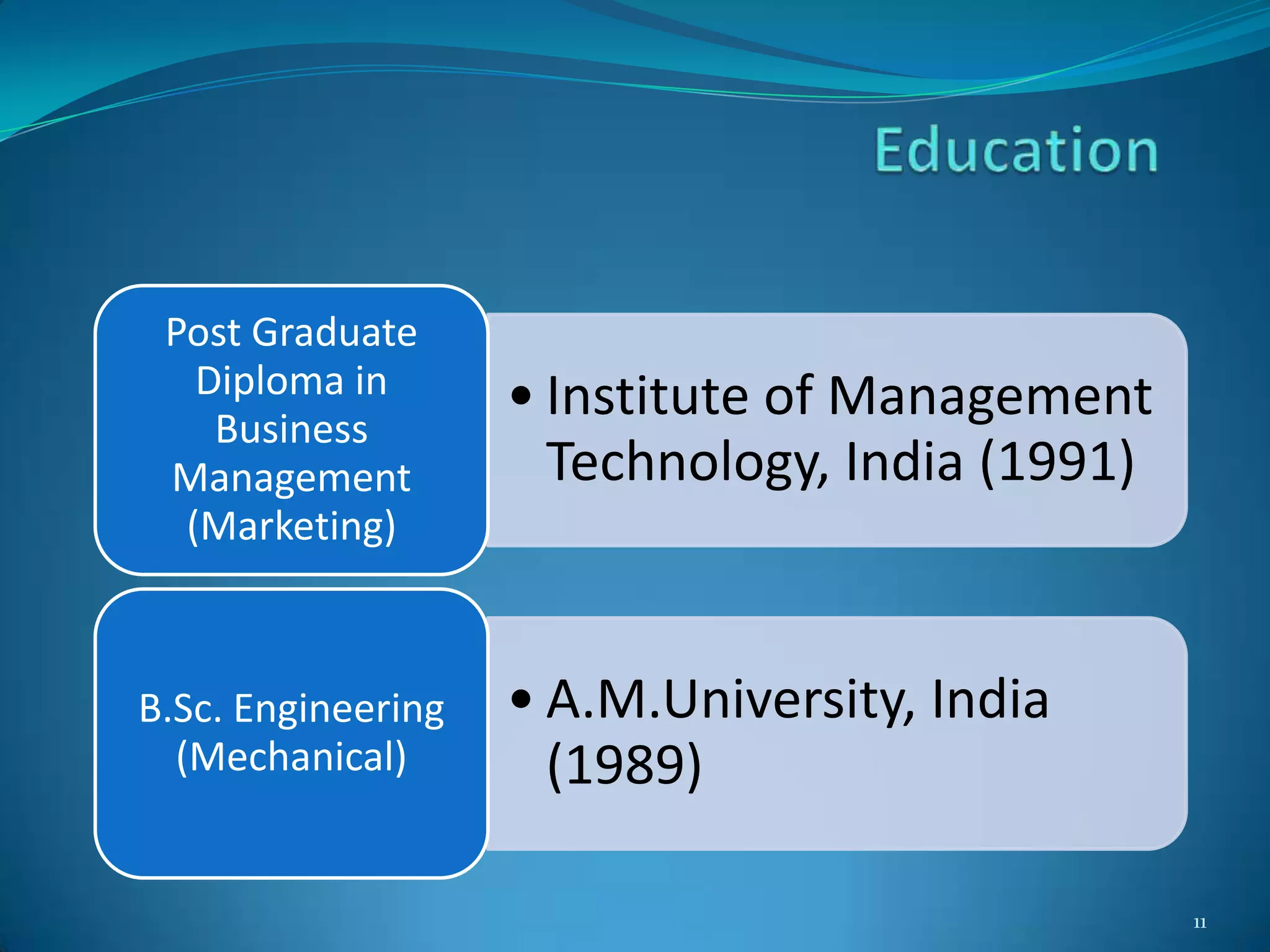 Post Graduate
   Diploma in       • Institute of Management
    Business
 Management           Technology, India (1991)
  (Marketing)



B.Sc. Engineering   • A.M.University, India
  (Mechanical)        (1989)

                                                 11
 