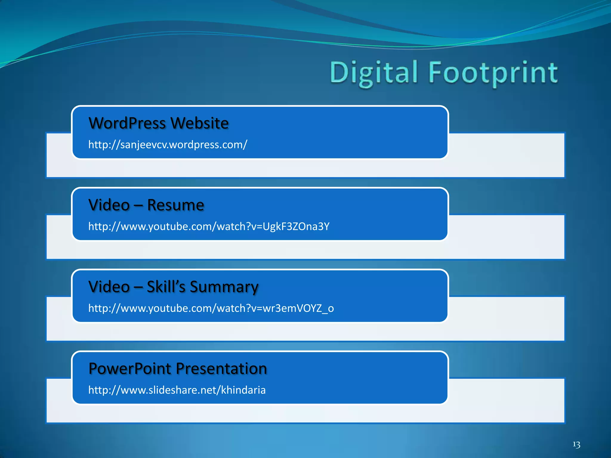 WordPress Website
http://sanjeevcv.wordpress.com/




Video – Resume
http://www.youtube.com/watch?v=UgkF3ZOna3Y




Video – Skill’s Summary
http://www.youtube.com/watch?v=wr3emVOYZ_o




PowerPoint Presentation
http://www.slideshare.net/khindaria



                                             13
 