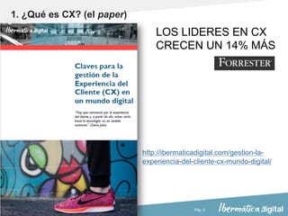 Pág. 5
1. ¿Qué es CX? (el paper)
http://ibermaticadigital.com/gestion-la-
experiencia-del-cliente-cx-mundo-digital/
LOS LIDERES EN CX
CRECEN UN 14% MÁS
 