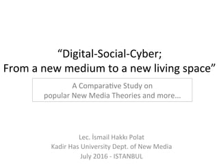 “Digital-Social-Cyber;	
From	a	new	medium	to	a	new	living	space”	
Lec.	İsmail	Hakkı	Polat	
Kadir	Has	University	Dept.	of	New	Media	
July	2016	-	ISTANBUL	
A	ComparaRve	Study	on		
popular	New	Media	Theories	and	more...		
 