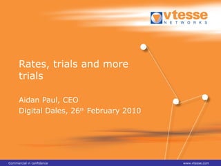 Rates, trials and more trials Aidan Paul, CEO Digital Dales, 26 th  February 2010 Commercial in confidence www.vtesse.com 