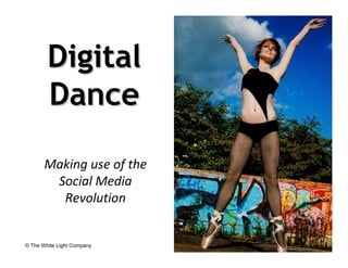 Digital
        Dance

       Making use of the
        Social Media
         Revolution


© The White Light Company
 