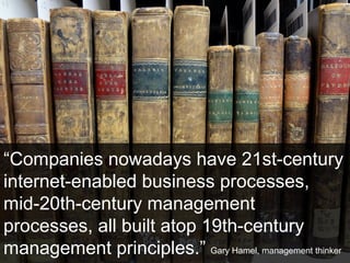 “Companies nowadays have 21st-century
internet-enabled business processes,
mid-20th-century management
processes, all buil...