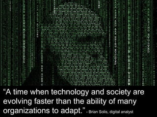 “A time when technology and society are
evolving faster than the ability of many
organizations to adapt.”- Brian Solis, di...