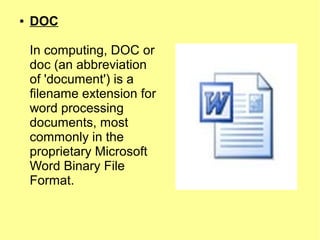 ● DOC
In computing, DOC or
doc (an abbreviation
of 'document') is a
filename extension for
word processing
documents, most
commonly in the
proprietary Microsoft
Word Binary File
Format.
 