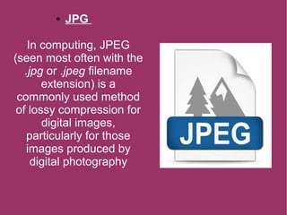 ● JPG
In computing, JPEG
(seen most often with the
.jpg or .jpeg filename
extension) is a
commonly used method
of lossy compression for
digital images,
particularly for those
images produced by
digital photography
 