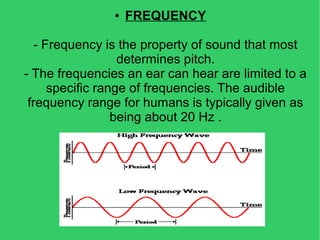 ● FREQUENCY
- Frequency is the property of sound that most
determines pitch.
- The frequencies an ear can hear are limited to a
specific range of frequencies. The audible
frequency range for humans is typically given as
being about 20 Hz .
 