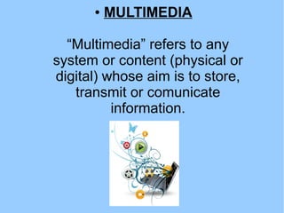 ● MULTIMEDIA
“Multimedia” refers to any
system or content (physical or
digital) whose aim is to store,
transmit or comunicate
information.
 