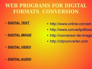 WEB PROGRAMS FOR DIGITAL
FORMATS CONVERSION
● DIGITAL TEXT
● DIGITAL IMAGE
● DIGITAL VIDEO
● DIGITAL AUDIO
● http://www.online-convert.
● http://www.convertpdftowo
● http://conversor-de-image
● http://clipconverter.com
 