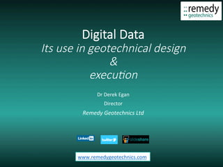 Digital Data
Its use in geotechnical design
&
execu2on
Dr	Derek	Egan	
Director	
Remedy	Geotechnics	Ltd	
www.remedygeotechnics.com	
 