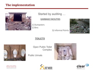 The implementation 
Started by auditing … 
GARBAGE FACILITIES 
1) Dumpsters 
2) Bins 
3) Informal Points 
TOILETS 
Open Public Toilet 
Complex 
Public Urinals 
 