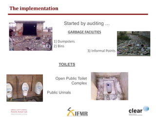 The implementation 
Started by auditing … 
GARBAGE FACILITIES 
1) Dumpsters 
2) Bins 
3) Informal Points 
TOILETS 
Open Pu...