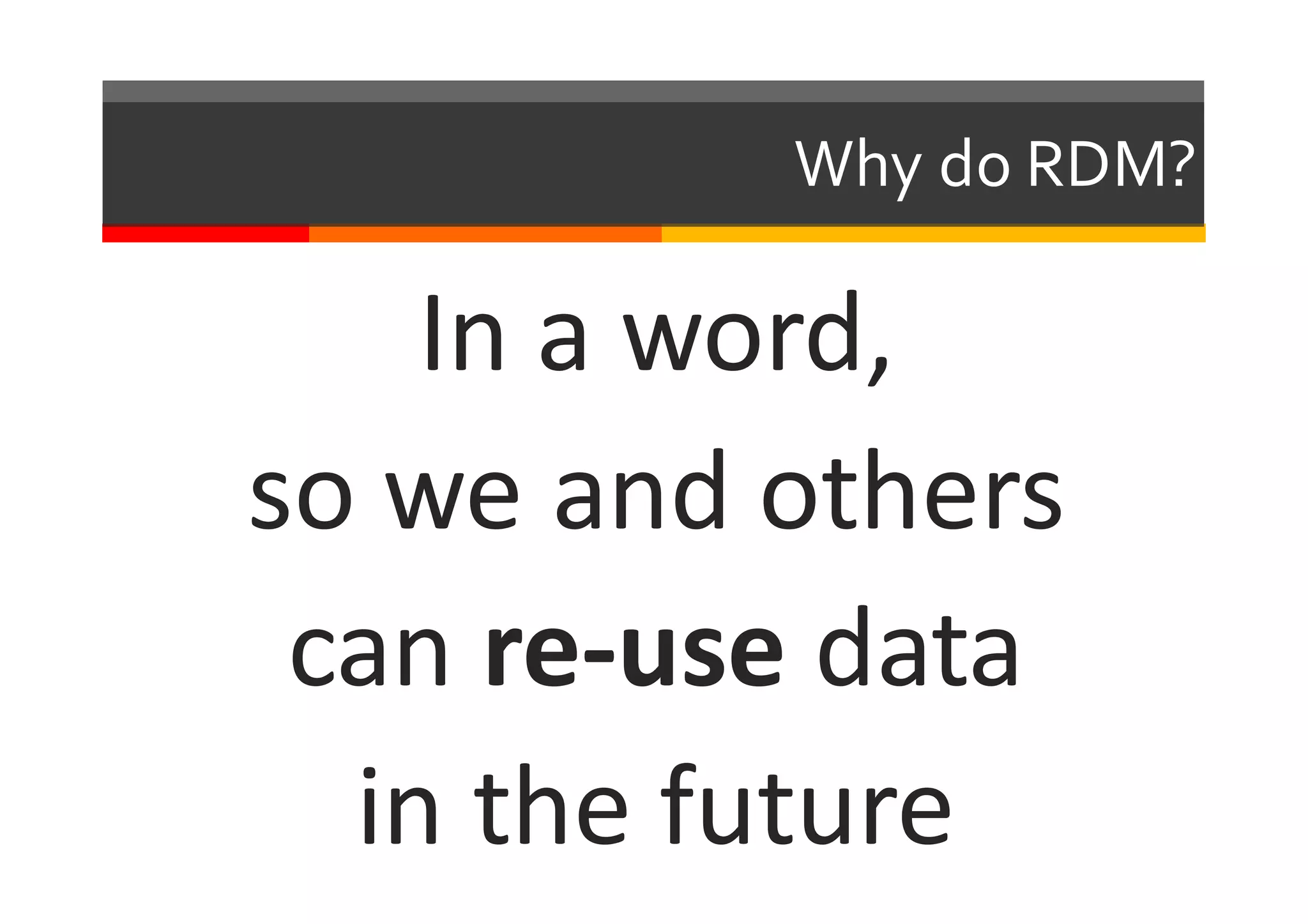 Why  do  RDM?
In	
  a	
  word,	
  
so	
  we	
  and	
  others	
  
can	
  re-­‐use data
in	
  the	
  future
 
