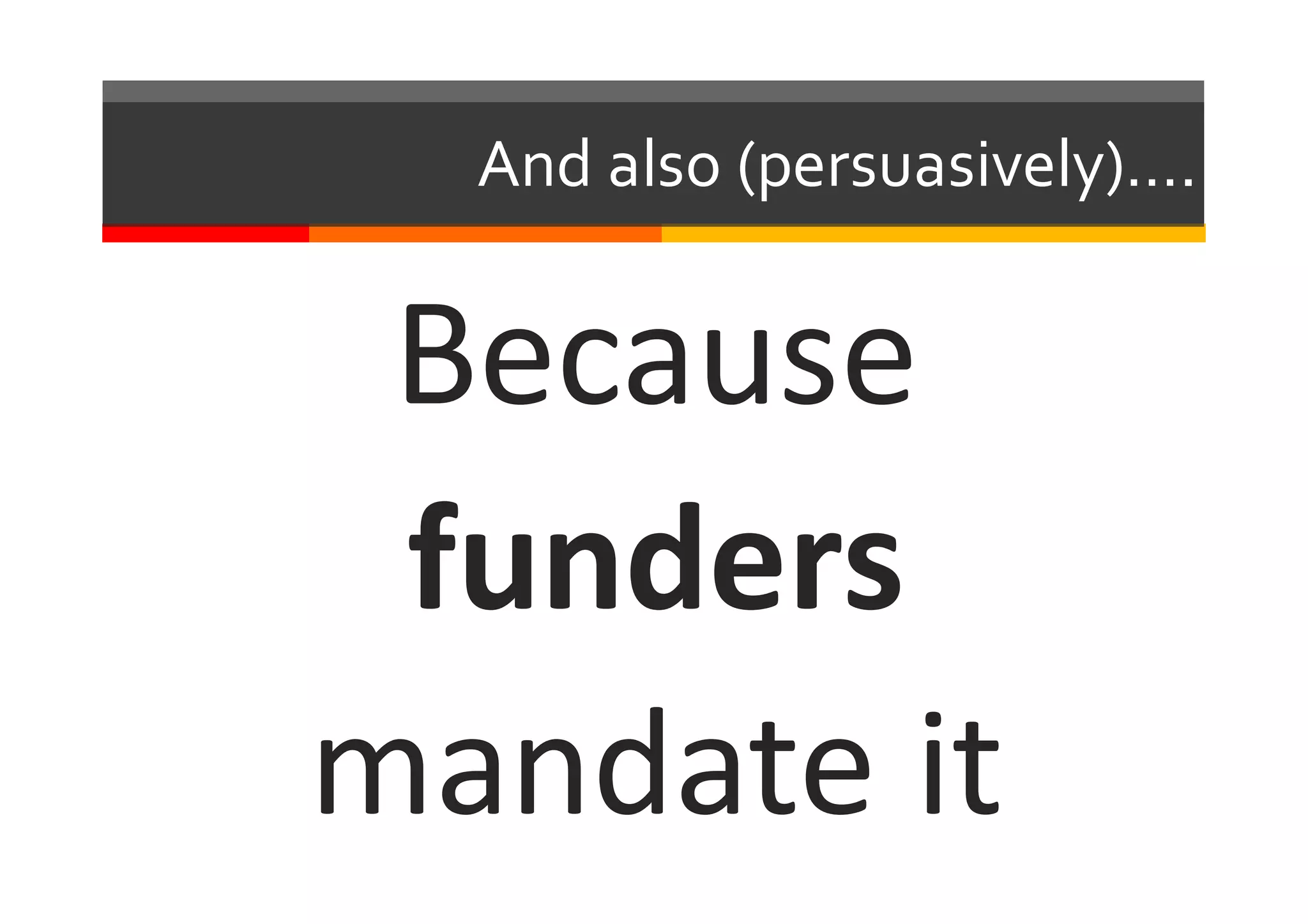 And  also  (persuasively)….
Because	
  
funders	
  
mandate	
  it
 