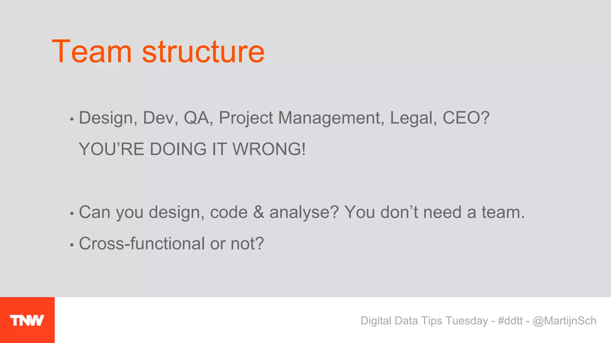 • Design, Dev, QA, Project Management, Legal, CEO?
YOU’RE DOING IT WRONG!
• Can you design, code & analyse? You don’t need a team.
• Cross-functional or not?
Team structure
Digital Data Tips Tuesday - #ddtt - @MartijnSch
 