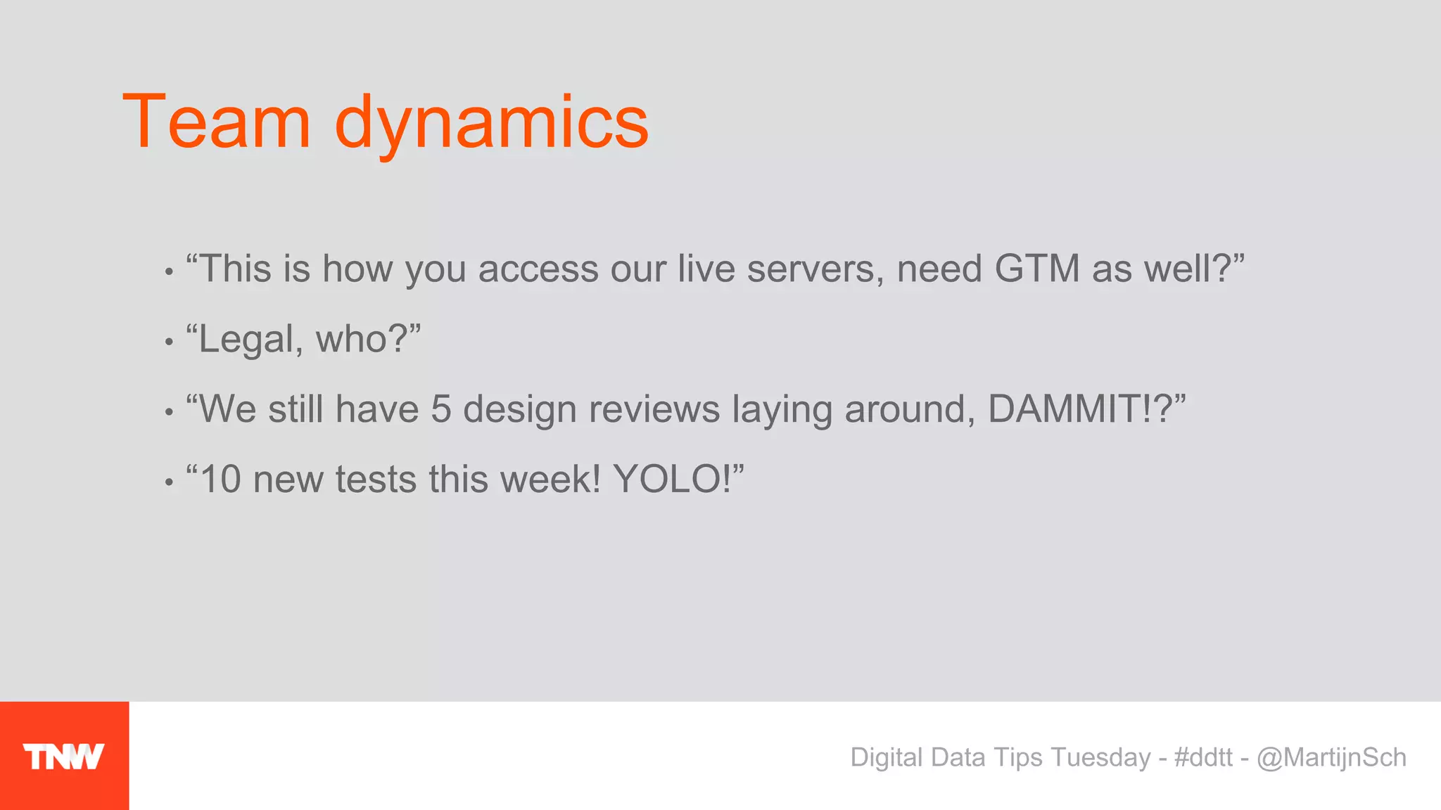 • “This is how you access our live servers, need GTM as well?”
• “Legal, who?”
• “We still have 5 design reviews laying around, DAMMIT!?”
• “10 new tests this week! YOLO!”
Team dynamics
Digital Data Tips Tuesday - #ddtt - @MartijnSch
 