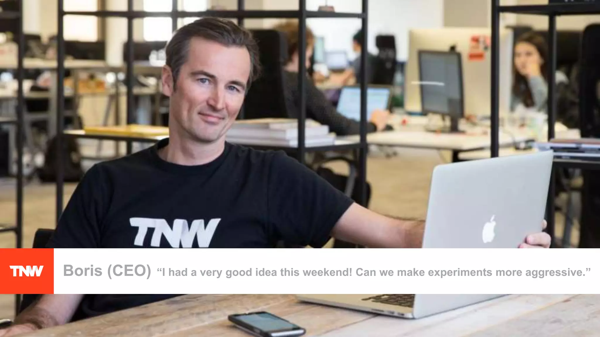 Boris (CEO) “I had a very good idea this weekend! Can we make experiments more aggressive.”
 