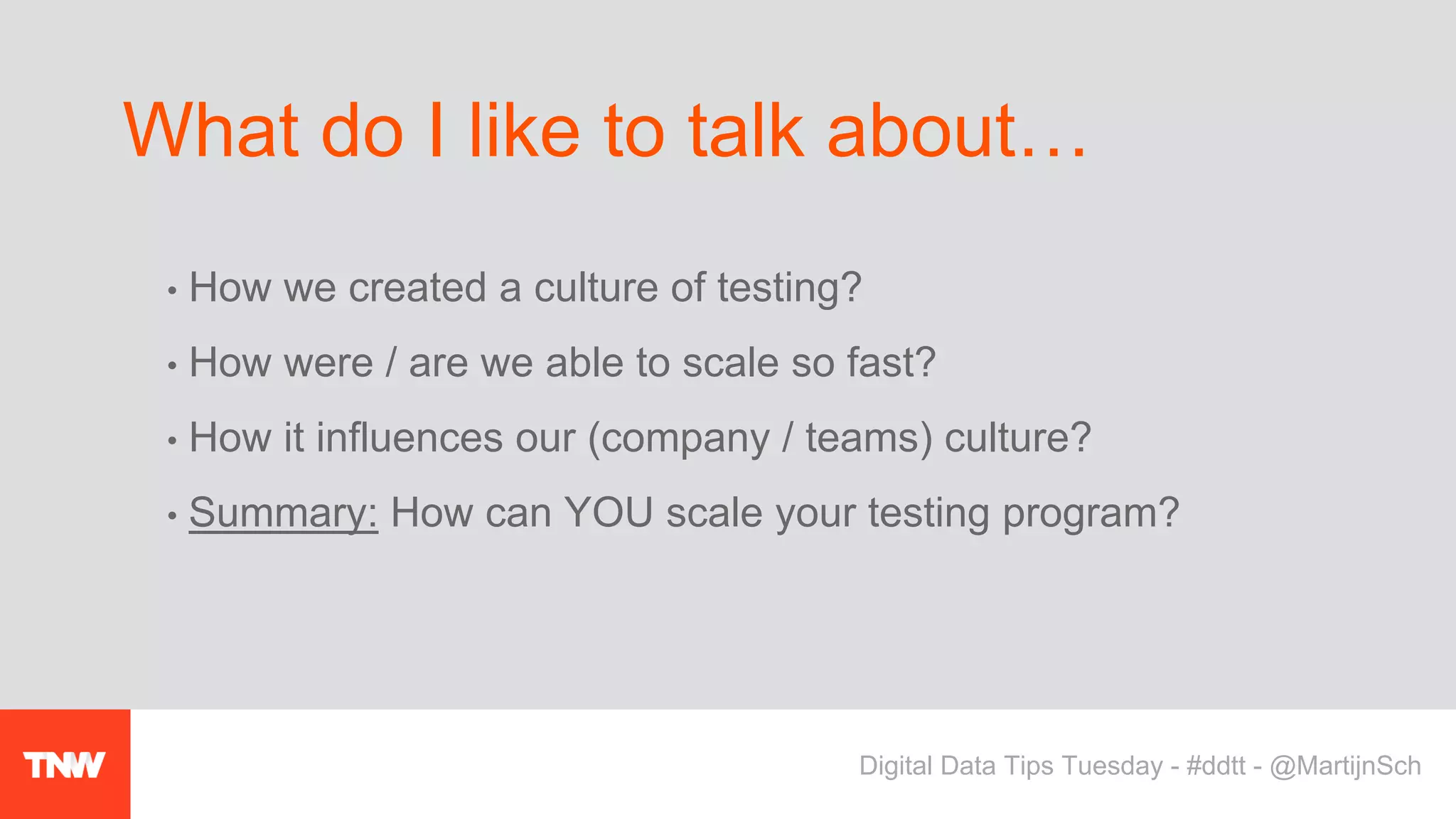 • How we created a culture of testing?
• How were / are we able to scale so fast?
• How it influences our (company / teams) culture?
• Summary: How can YOU scale your testing program?
What do I like to talk about…
Digital Data Tips Tuesday - #ddtt - @MartijnSch
 