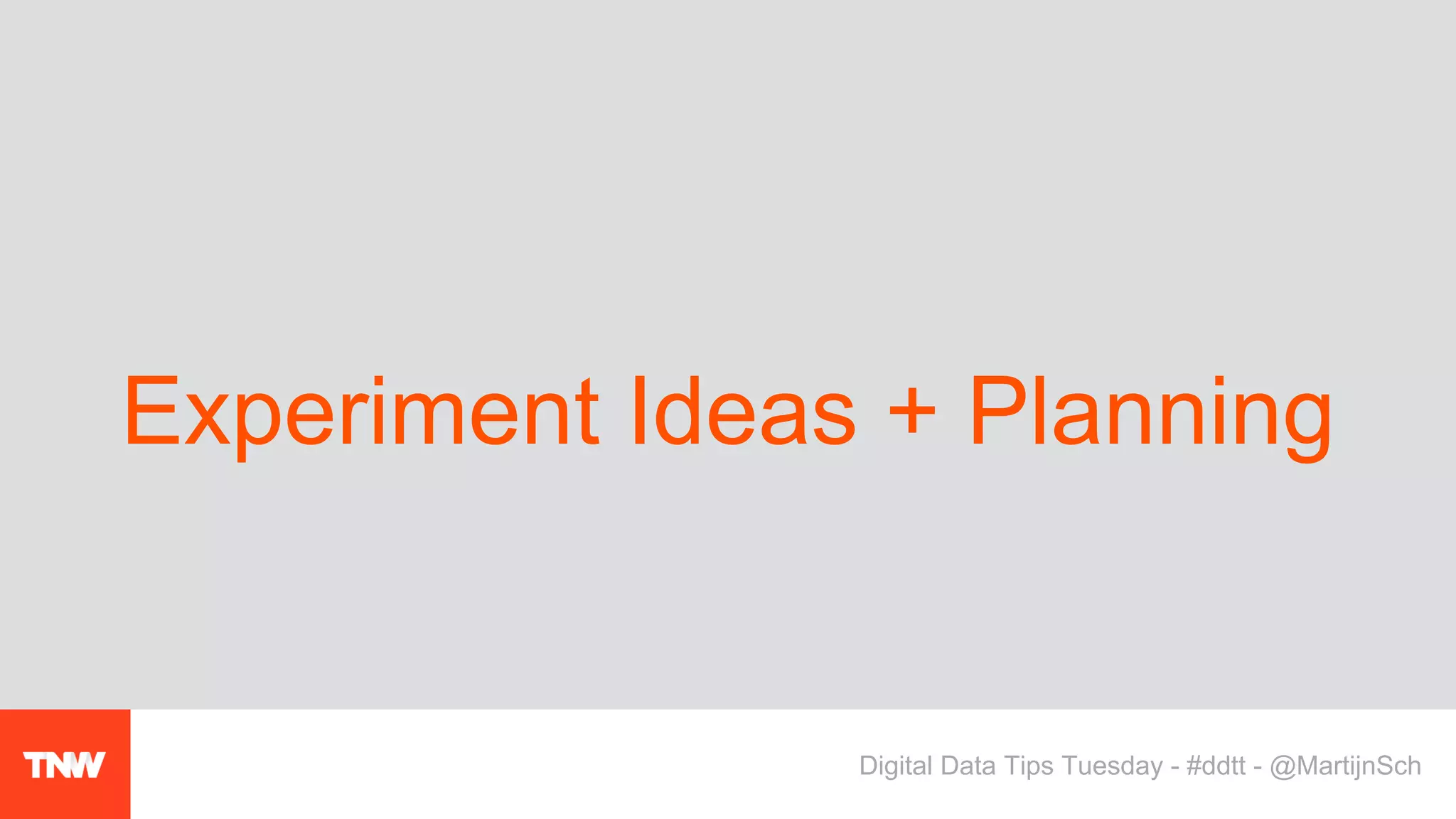 Experiment Ideas + Planning
Digital Data Tips Tuesday - #ddtt - @MartijnSch
 