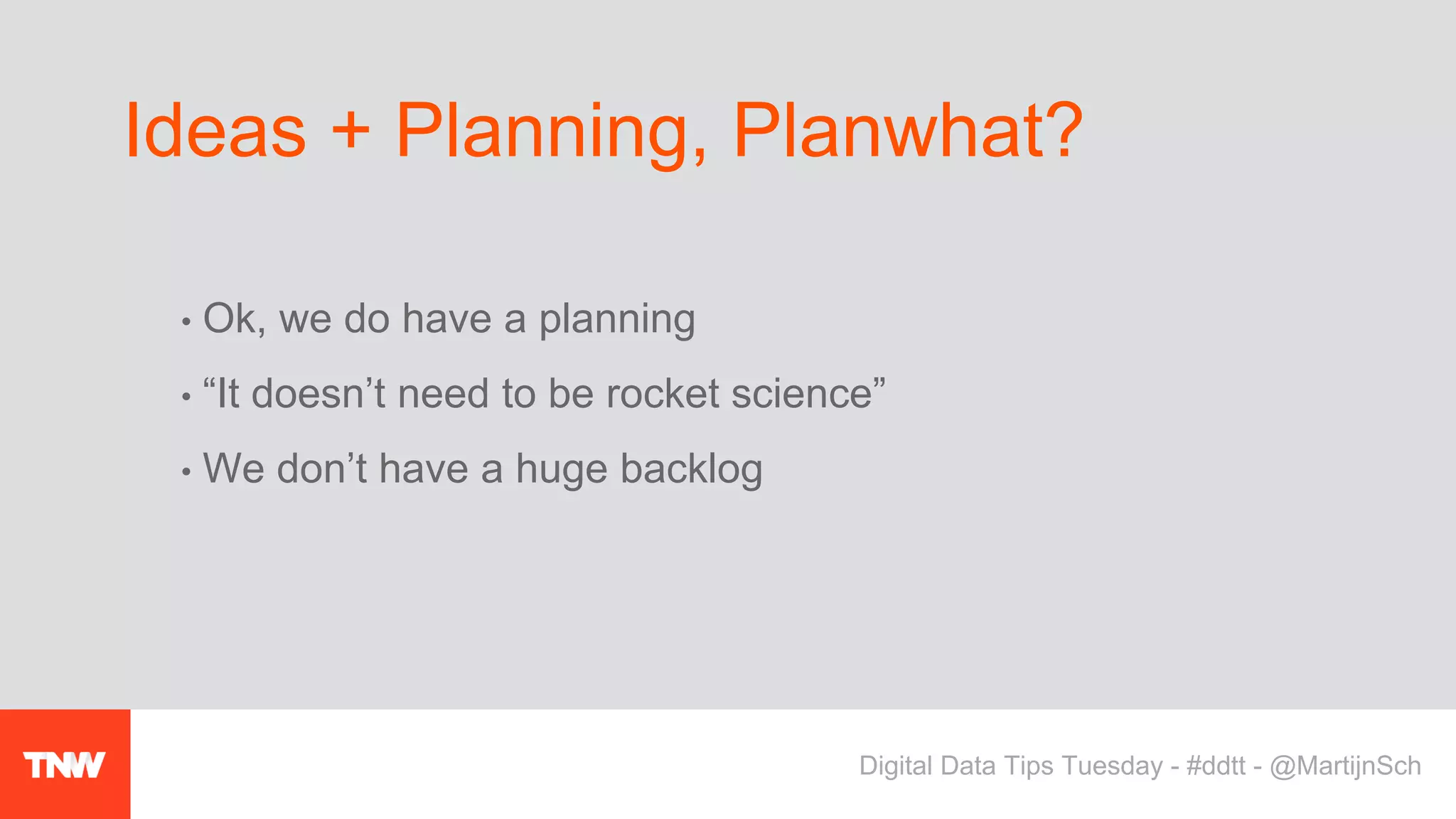 • Ok, we do have a planning
• “It doesn’t need to be rocket science”
• We don’t have a huge backlog
Ideas + Planning, Planwhat?
Digital Data Tips Tuesday - #ddtt - @MartijnSch
 