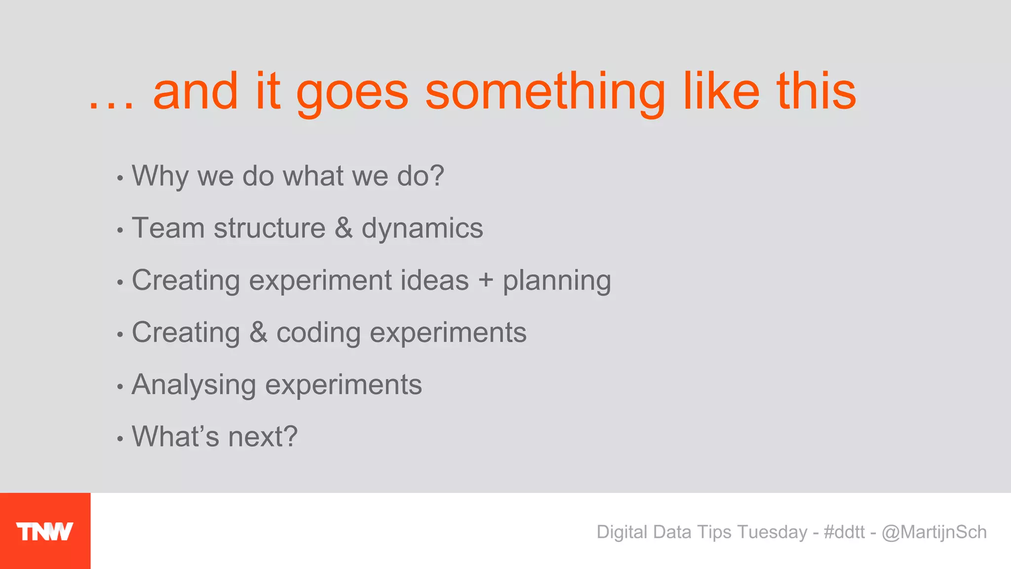 • Why we do what we do?
• Team structure & dynamics
• Creating experiment ideas + planning
• Creating & coding experiments
• Analysing experiments
• What’s next?
… and it goes something like this
Digital Data Tips Tuesday - #ddtt - @MartijnSch
 