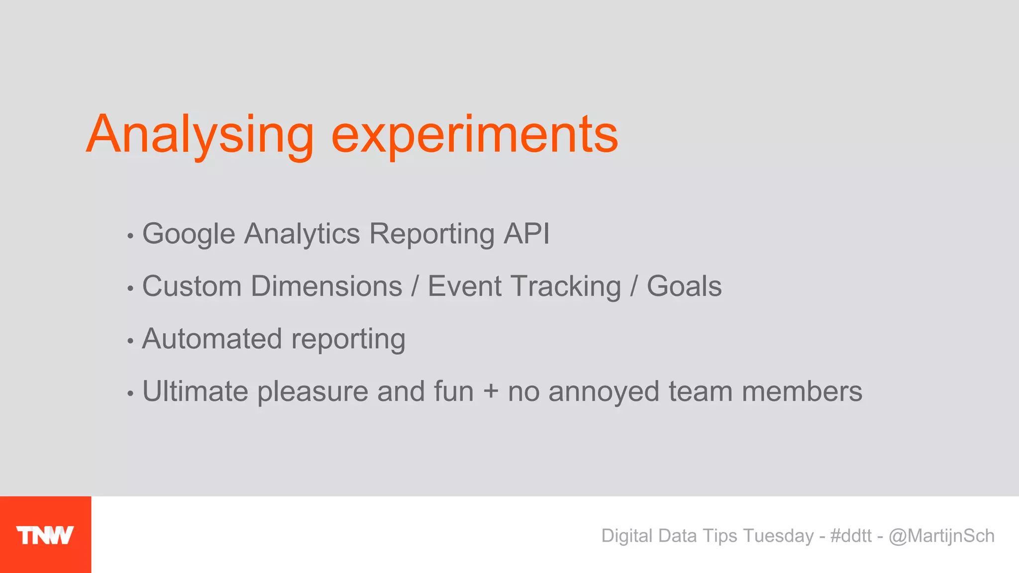 • Google Analytics Reporting API
• Custom Dimensions / Event Tracking / Goals
• Automated reporting
• Ultimate pleasure and fun + no annoyed team members
Analysing experiments
Digital Data Tips Tuesday - #ddtt - @MartijnSch
 