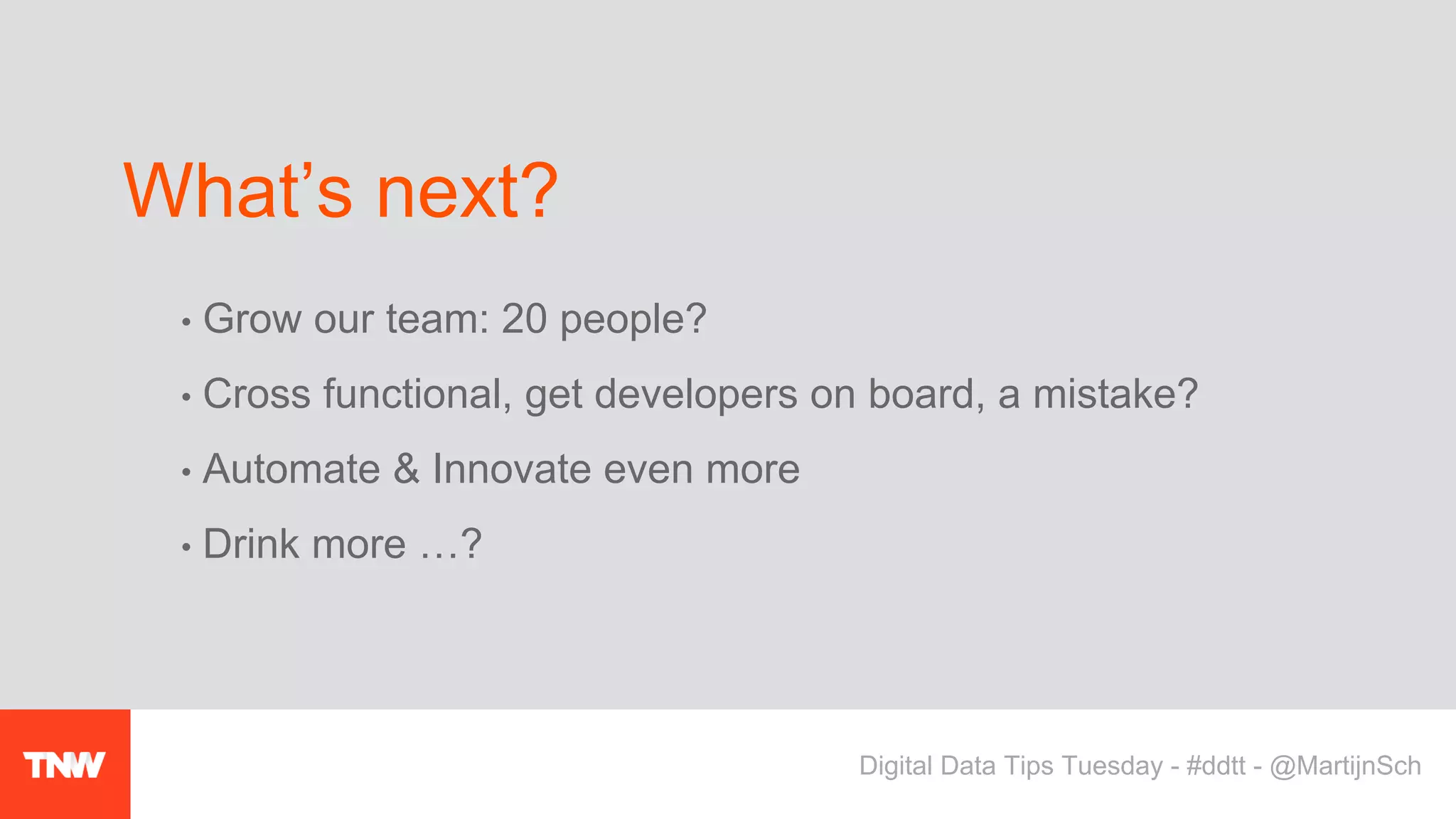 • Grow our team: 20 people?
• Cross functional, get developers on board, a mistake?
• Automate & Innovate even more
• Drink more …?
What’s next?
Digital Data Tips Tuesday - #ddtt - @MartijnSch
 