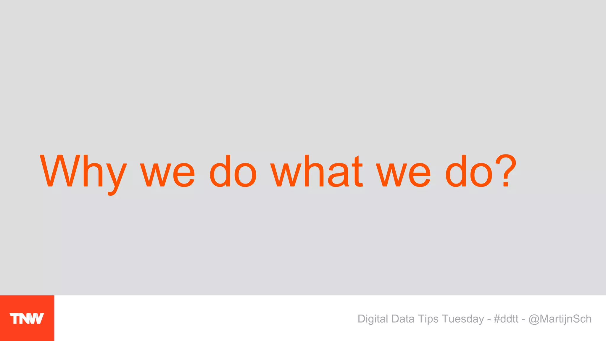 Why we do what we do?
Digital Data Tips Tuesday - #ddtt - @MartijnSch
 