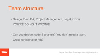 • Design, Dev, QA, Project Management, Legal, CEO?
YOU’RE DOING IT WRONG!
• Can you design, code & analyse? You don’t need a team.
• Cross-functional or not?
Team structure
Digital Data Tips Tuesday - #ddtt - @MartijnSch
 