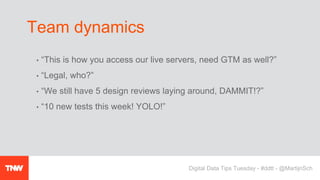 • “This is how you access our live servers, need GTM as well?”
• “Legal, who?”
• “We still have 5 design reviews laying around, DAMMIT!?”
• “10 new tests this week! YOLO!”
Team dynamics
Digital Data Tips Tuesday - #ddtt - @MartijnSch
 