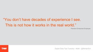 “You don’t have decades of experience I see.
This is not how it works in the real world.”
Digital Data Tips Tuesday - #ddtt - @MartijnSch
- Random Enterprise Employee
 