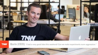 Boris (CEO) “I had a very good idea this weekend! Can we make experiments more aggressive.”
 