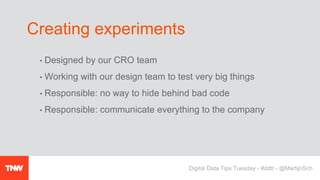 • Designed by our CRO team
• Working with our design team to test very big things
• Responsible: no way to hide behind bad code
• Responsible: communicate everything to the company
Creating experiments
Digital Data Tips Tuesday - #ddtt - @MartijnSch
 
