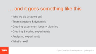 • Why we do what we do?
• Team structure & dynamics
• Creating experiment ideas + planning
• Creating & coding experiments
• Analysing experiments
• What’s next?
… and it goes something like this
Digital Data Tips Tuesday - #ddtt - @MartijnSch
 