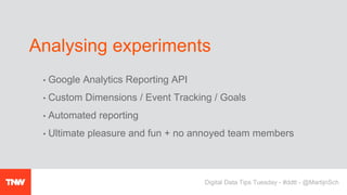 • Google Analytics Reporting API
• Custom Dimensions / Event Tracking / Goals
• Automated reporting
• Ultimate pleasure and fun + no annoyed team members
Analysing experiments
Digital Data Tips Tuesday - #ddtt - @MartijnSch
 