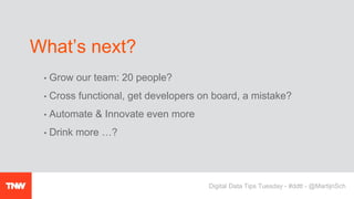 • Grow our team: 20 people?
• Cross functional, get developers on board, a mistake?
• Automate & Innovate even more
• Drink more …?
What’s next?
Digital Data Tips Tuesday - #ddtt - @MartijnSch
 