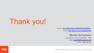 Martijn Scheybeler
Lead Growth, SEO & Analytics - TNW
Email: martijn@thenextweb.com
Twitter: @MartijnSch
Thank you!
Slides: http://slideshare.net/MartijnScheijbeler
Code: http://github.com/martijnsch/cro
Digital Data Tips Tuesday - #ddtt - @MartijnSch
 