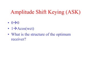 Amplitude Shift Keying (ASK)
• 00
• 1Acos(wct)
• What is the structure of the optimum
receiver?
 