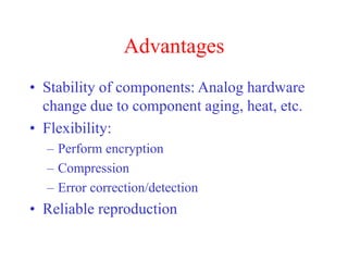 Advantages
• Stability of components: Analog hardware
change due to component aging, heat, etc.
• Flexibility:
– Perform encryption
– Compression
– Error correction/detection
• Reliable reproduction
 