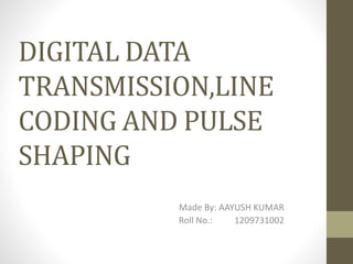 DIGITAL DATA
TRANSMISSION,LINE
CODING AND PULSE
SHAPING
Made By: AAYUSH KUMAR
Roll No.: 1209731002
 