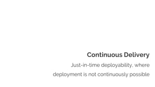 Continuous Delivery
Just-in-time deployability, where
deployment is not continuously possible
 