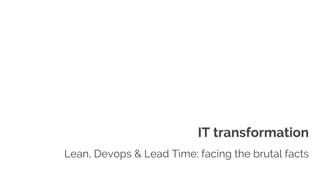 IT transformation
Lean, Devops & Lead Time: facing the brutal facts
 