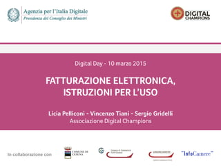  
	
  
In collaborazione con
Digital Day - 10 marzo 2015
FATTURAZIONE ELETTRONICA,
ISTRUZIONI PER L’USO
Licia Pelliconi - Vincenzo Tiani - Sergio Gridelli
Associazione Digital Champions
 