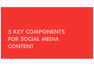 5 KEY COMPONENTS
FOR SOCIAL MEDIA
CONTENT
 