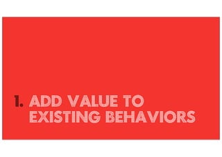 1. Add value to
   existing behaviors
 