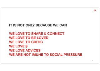 IT IS NOT ONLY BECAUSE WE CAN

WE LOVE TO SHARE & CONNECT
WE LOVE TO BE LOVED
WE LOVE TO CRITIC
WE LOVE $
WE LOVE ADVICES
WE ARE NOT IMUNE TO SOCIAL PRESSURE
                                      5
 
