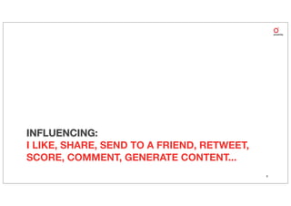 INFLUENCING:
I LIKE, SHARE, SEND TO A FRIEND, RETWEET,
SCORE, COMMENT, GENERATE CONTENT...
                                            6
 